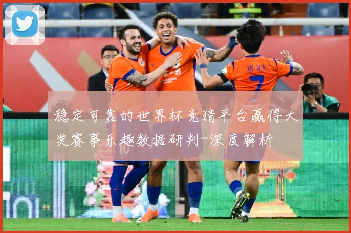 稳定可靠的世界杯竞猜平台赢得大奖赛事乐趣数据研判-深度解析