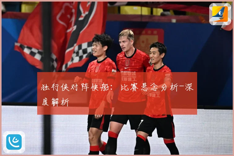 独行侠对阵快船：比赛悬念分析-深度解析