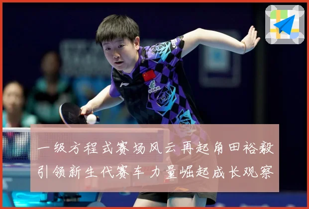 一级方程式赛场风云再起角田裕毅引领新生代赛车力量崛起成长观察-深度解析