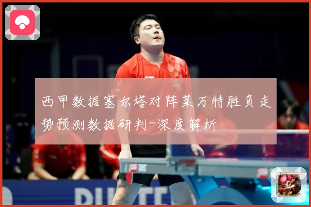 西甲数据塞尔塔对阵莱万特胜负走势预测数据研判-深度解析