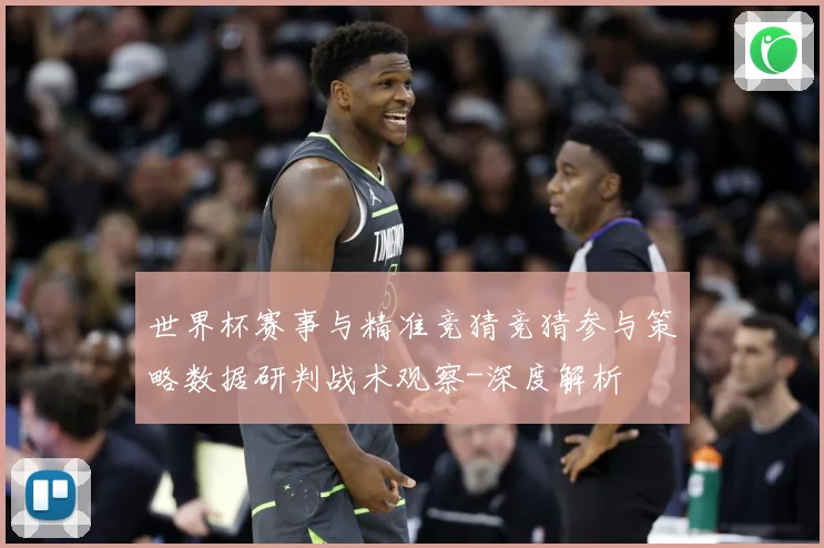 世界杯赛事与精准竞猜竞猜参与策略数据研判战术观察-深度解析