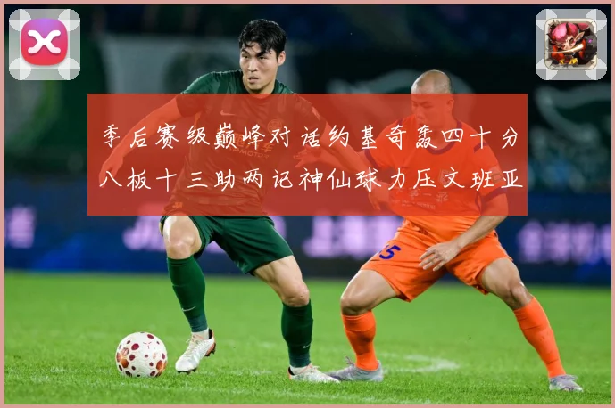 季后赛级巅峰对话约基奇轰四十分八板十三助两记神仙球力压文班亚数据研判-深度解析