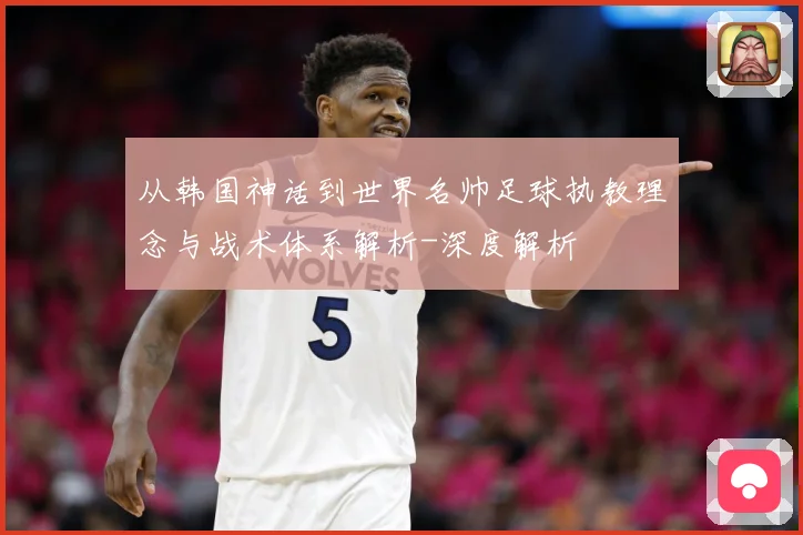 从韩国神话到世界名帅足球执教理念与战术体系解析-深度解析