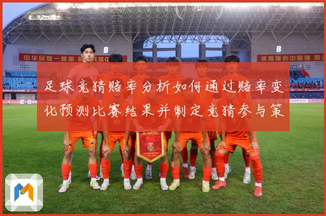 足球竞猜赔率分析如何通过赔率变化预测比赛结果并制定竞猜参与策数据研判-深度解析