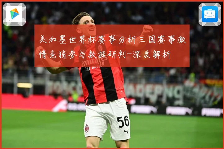 美加墨世界杯赛事分析三国赛事激情竞猜参与数据研判-深度解析