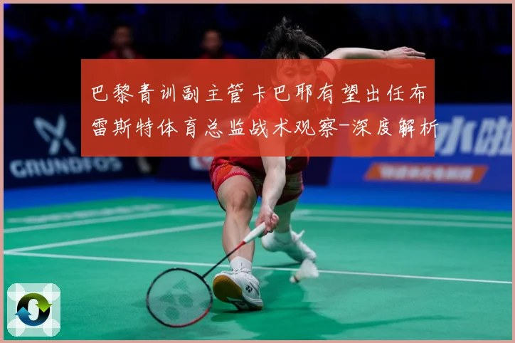 巴黎青训副主管卡巴耶有望出任布雷斯特体育总监战术观察-深度解析