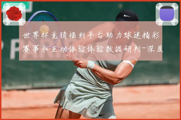 世界杯竞猜福利平台助力球迷精彩赛事和互动体验体验数据研判-深度解析