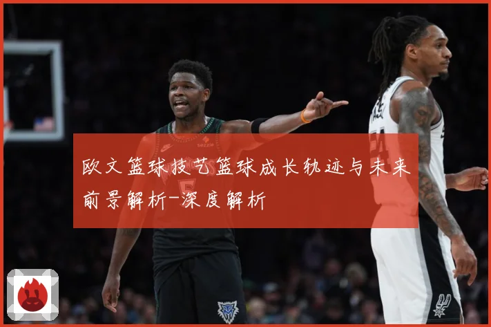 欧文篮球技艺篮球成长轨迹与未来前景解析-深度解析
