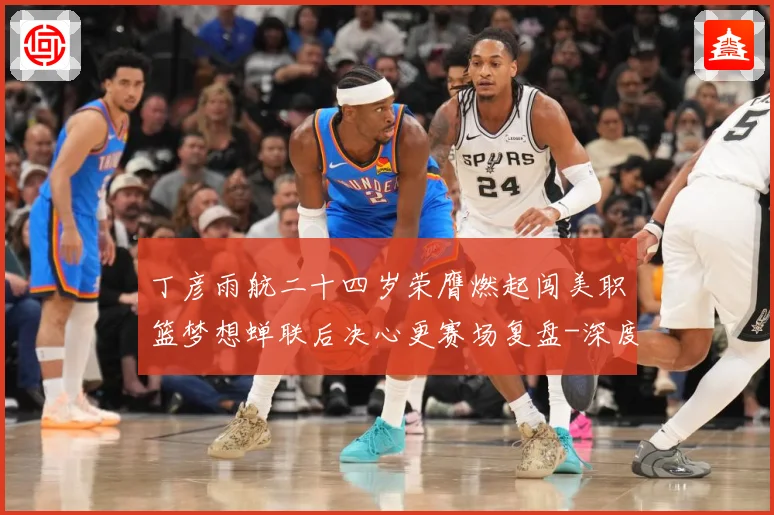 丁彦雨航二十四岁荣膺燃起闯美职篮梦想蝉联后决心更赛场复盘-深度解析