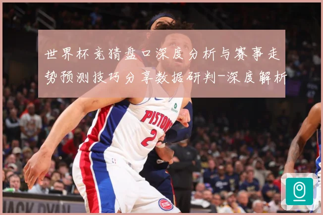 世界杯竞猜盘口深度分析与赛事走势预测技巧分享数据研判-深度解析