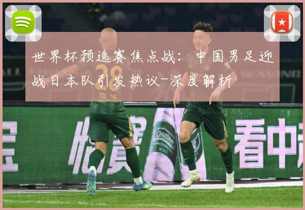 世界杯预选赛焦点战：中国男足迎战日本队引发热议-深度解析