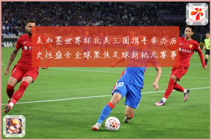美加墨世界杯北美三国携手举办历史性盛会全球聚焦足球新纪元赛事前瞻-深度解析