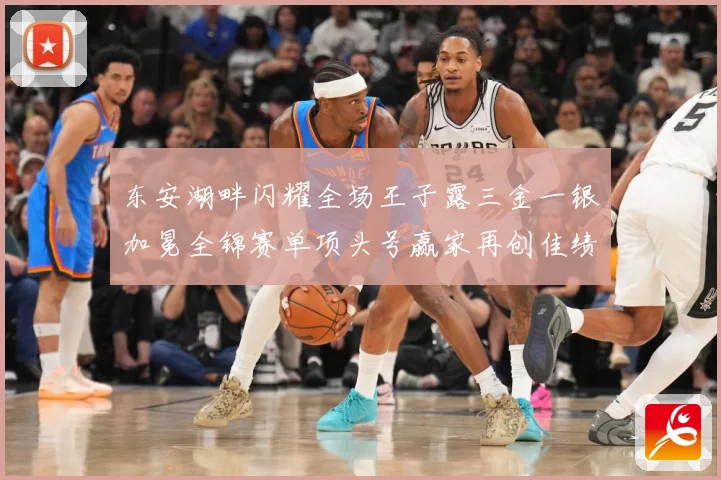 东安湖畔闪耀全场王子露三金一银加冕全锦赛单项头号赢家再创佳绩成长观察-深度解析