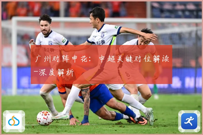 广州对阵申花：中超关键对位解读-深度解析