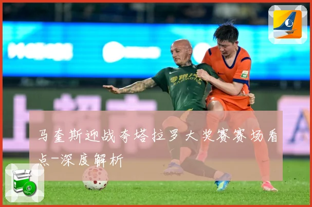 马奎斯迎战夸塔拉罗大奖赛赛场看点-深度解析