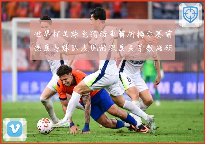 世界杯足球竞猜赔率解析揭示赛前热度与球队表现的深度关系数据研判-深度解析