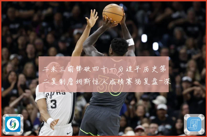 二米三前锋砍四十一分追平历史第二复制詹姆斯惊人成绩赛场复盘-深度解析