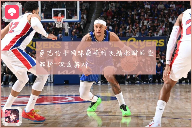 萨巴伦卡网球巅峰对决精彩瞬间全解析-深度解析