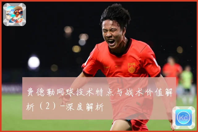 费德勒网球技术特点与战术价值解析（2）-深度解析
