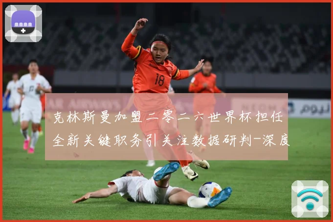 克林斯曼加盟二零二六世界杯担任全新关键职务引关注数据研判-深度解析