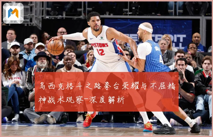 乌西克格斗之路拳台荣耀与不屈精神战术观察-深度解析