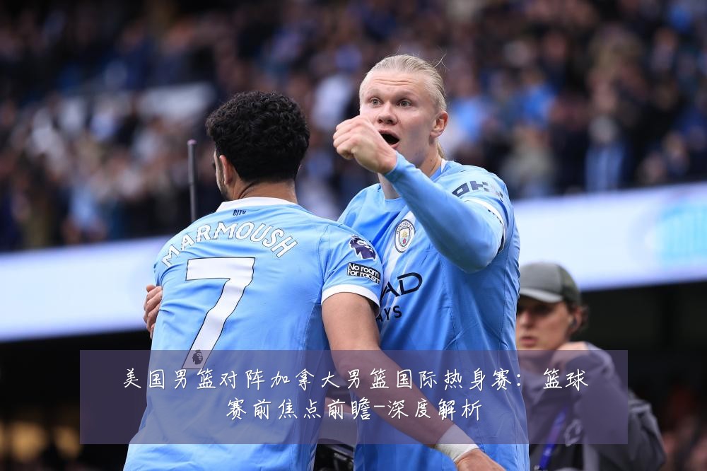 美国男篮对阵加拿大男篮国际热身赛：篮球赛前焦点前瞻-深度解析