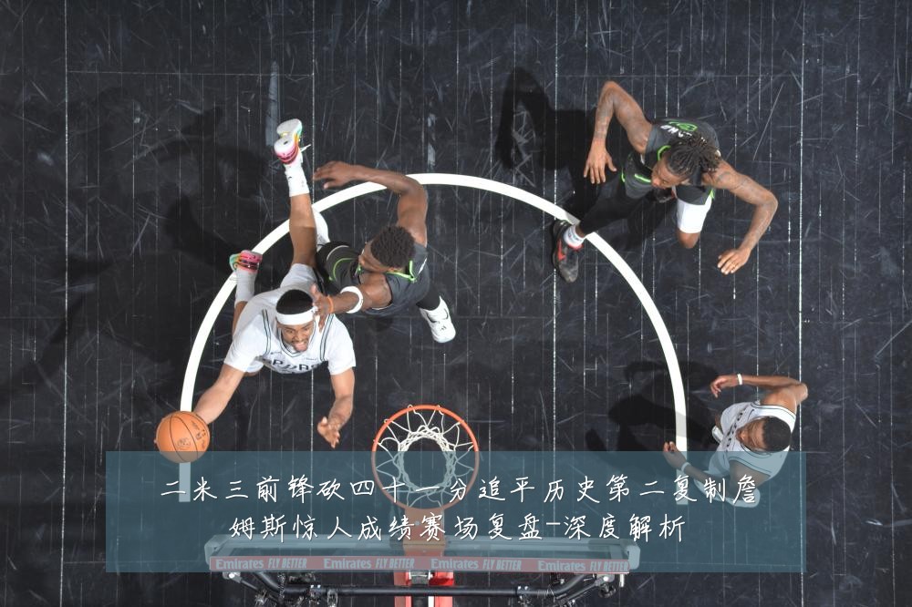 二米三前锋砍四十一分追平历史第二复制詹姆斯惊人成绩赛场复盘-深度解析