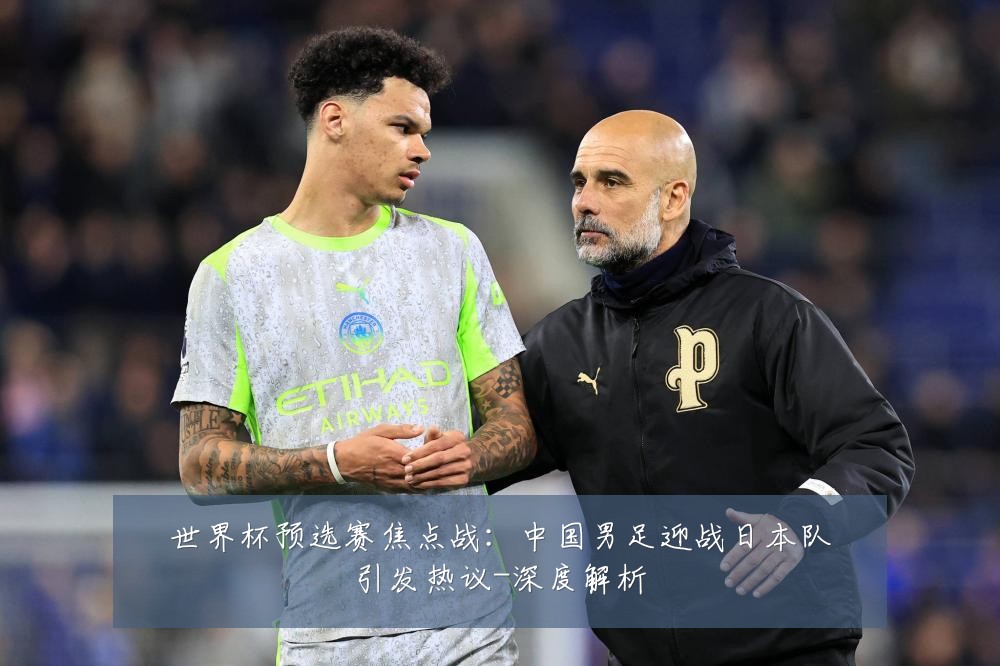 世界杯预选赛焦点战:中国男足迎战日本队引发热议-深度解析