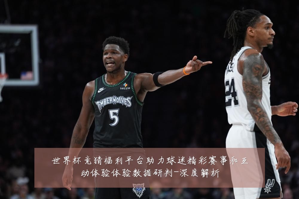 世界杯竞猜福利平台助力球迷精彩赛事和互动体验体验数据研判-深度解析