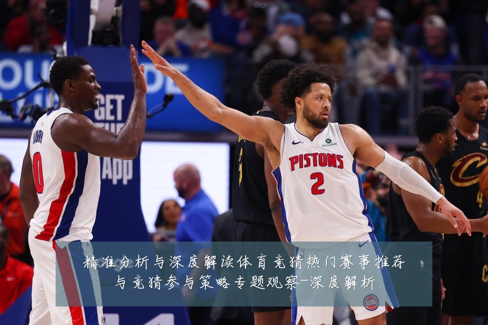 精准分析与深度解读体育竞猜热门赛事推荐与竞猜参与策略专题观察-深度解析