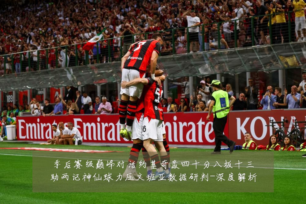 季后赛级巅峰对话约基奇轰四十分八板十三助两记神仙球力压文班亚数据研判-深度解析