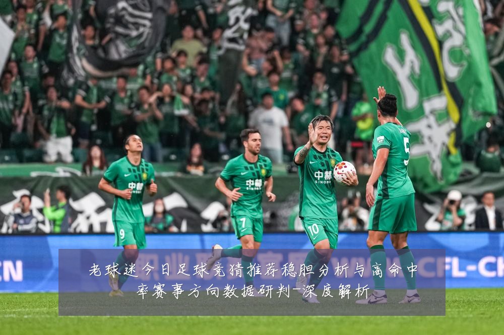 老球迷今日足球竞猜推荐稳胆分析与高命中率赛事方向数据研判-深度解析
