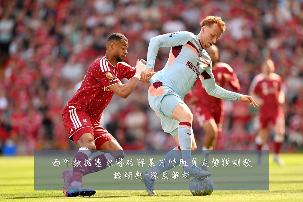 西甲数据塞尔塔对阵莱万特胜负走势预测数据研判-深度解析